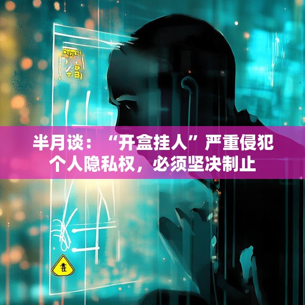 半月谈：“开盒挂人”严重侵犯个人隐私权，必须坚决制止