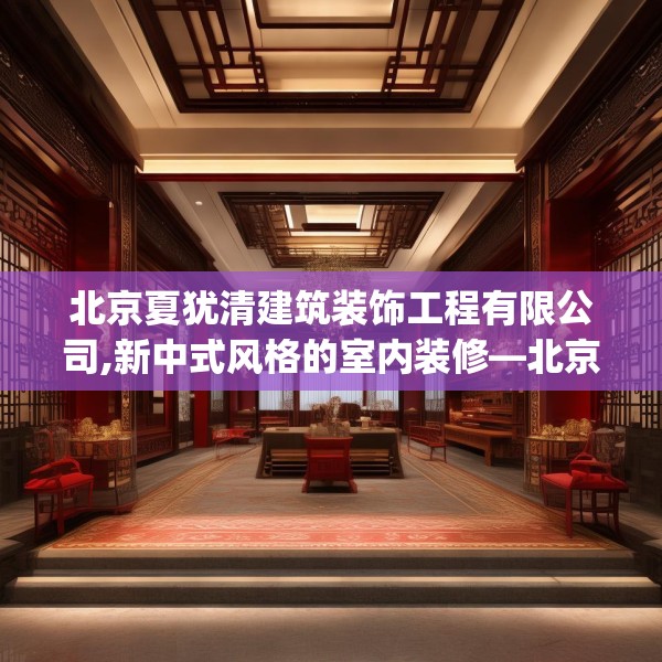 北京夏犹清建筑装饰工程有限公司,新中式风格的室内装修—北京夏犹清建筑装饰工程有限公司258.a134b135c138fgy.145dsfds