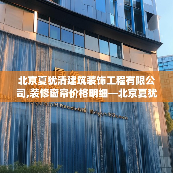 北京夏犹清建筑装饰工程有限公司,装修窗帘价格明细—北京夏犹清建筑装饰工程有限公司604.a480b481c484fgy.491sdA