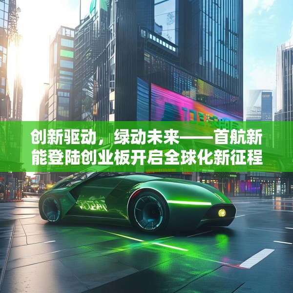创新驱动，绿动未来——首航新能登陆创业板开启全球化新征程