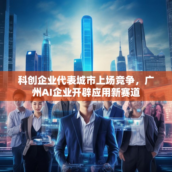 科创企业代表城市上场竞争，广州AI企业开辟应用新赛道