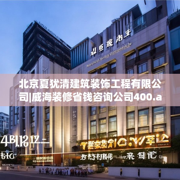 北京夏犹清建筑装饰工程有限公司|威海装修省钱咨询公司400.a276b277c280fgy.287htyj