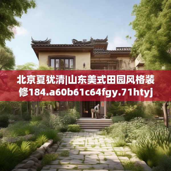北京夏犹清|山东美式田园风格装修184.a60b61c64fgy.71htyj