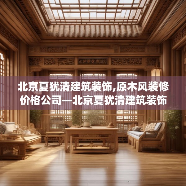 北京夏犹清建筑装饰,原木风装修价格公司—北京夏犹清建筑装饰466.a342b343c346fgy.353dewqe