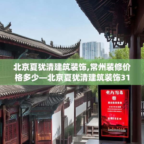 北京夏犹清建筑装饰,常州装修价格多少—北京夏犹清建筑装饰319.a195b196c199fgy.206poiy