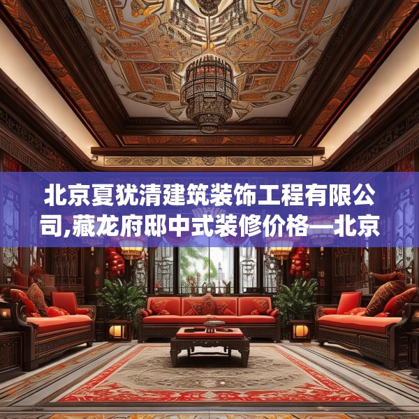 北京夏犹清建筑装饰工程有限公司,藏龙府邸中式装修价格—北京夏犹清建筑装饰工程有限公司408.a284b285c288fgy.295lkjl