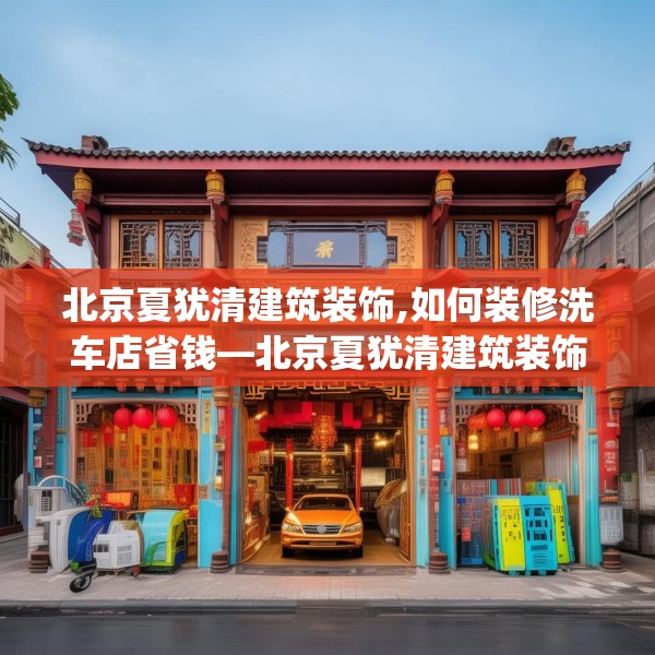 北京夏犹清建筑装饰,如何装修洗车店省钱—北京夏犹清建筑装饰199.a75b76c79fgy.86jhhj
