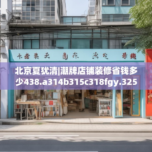 北京夏犹清|潮牌店铺装修省钱多少438.a314b315c318fgy.325dsfds
