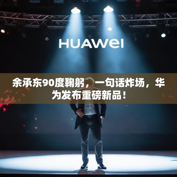 余承东90度鞠躬，一句话炸场，华为发布重磅新品！