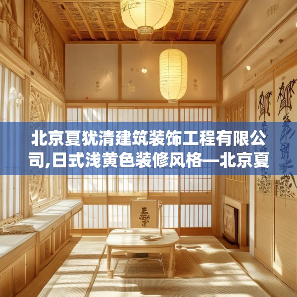 北京夏犹清建筑装饰工程有限公司,日式浅黄色装修风格—北京夏犹清建筑装饰工程有限公司297.a173b174c177fgy.184fghfd