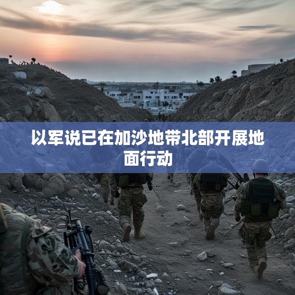 以军说已在加沙地带北部开展地面行动