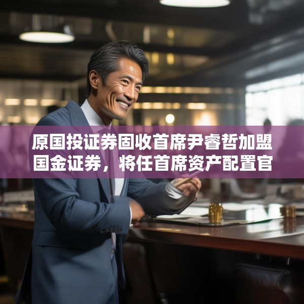 原国投证券固收首席尹睿哲加盟国金证券，将任首席资产配置官