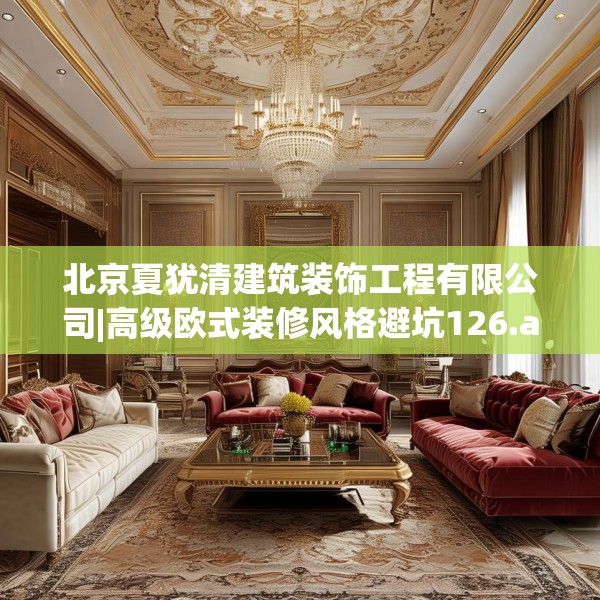 北京夏犹清建筑装饰工程有限公司|高级欧式装修风格避坑126.a2b3c6fgy.13nbn