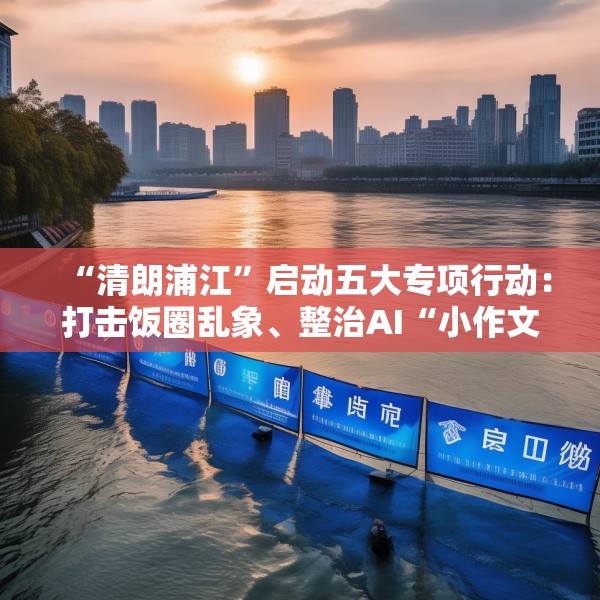 “清朗浦江”启动五大专项行动：打击饭圈乱象、整治AI“小作文”等