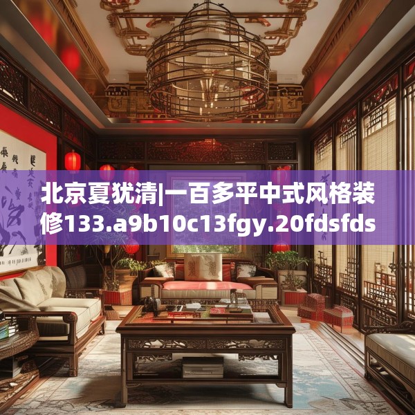 北京夏犹清|一百多平中式风格装修133.a9b10c13fgy.20fdsfds
