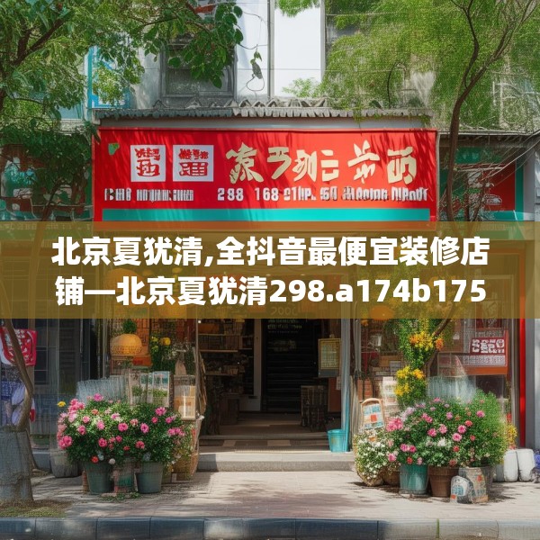 北京夏犹清,全抖音最便宜装修店铺—北京夏犹清298.a174b175c178fgy.185sdA