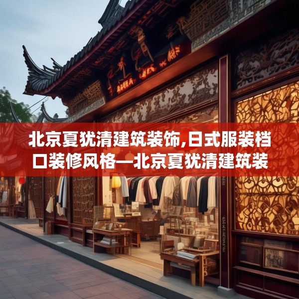 北京夏犹清建筑装饰,日式服装档口装修风格—北京夏犹清建筑装饰197.a73b74c77fgy.84bnbn