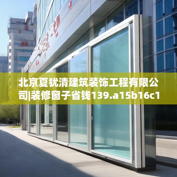 北京夏犹清建筑装饰工程有限公司|装修窗子省钱139.a15b16c19fgy.26poiy