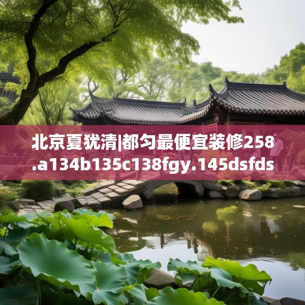北京夏犹清|都匀最便宜装修258.a134b135c138fgy.145dsfds