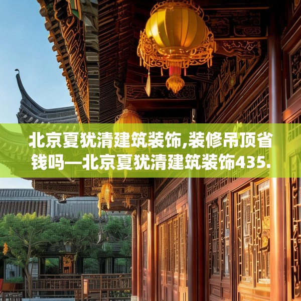 北京夏犹清建筑装饰,装修吊顶省钱吗—北京夏犹清建筑装饰435.a311b312c315fgy.322uyk