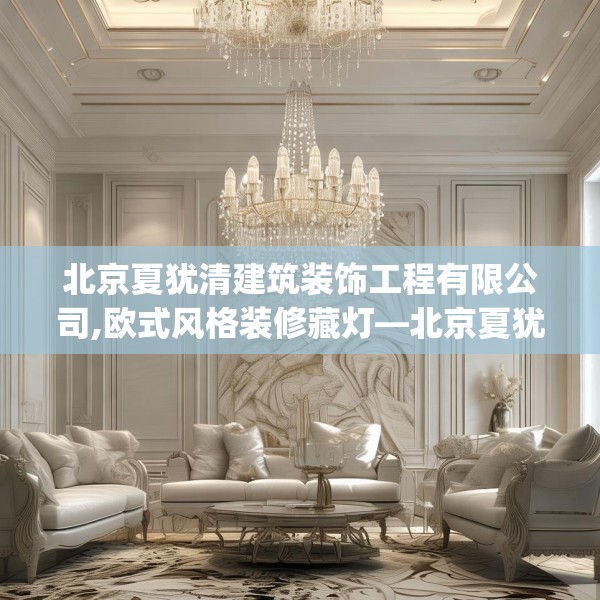 北京夏犹清建筑装饰工程有限公司,欧式风格装修藏灯—北京夏犹清建筑装饰工程有限公司348.a224b225c228fgy.235dsfds