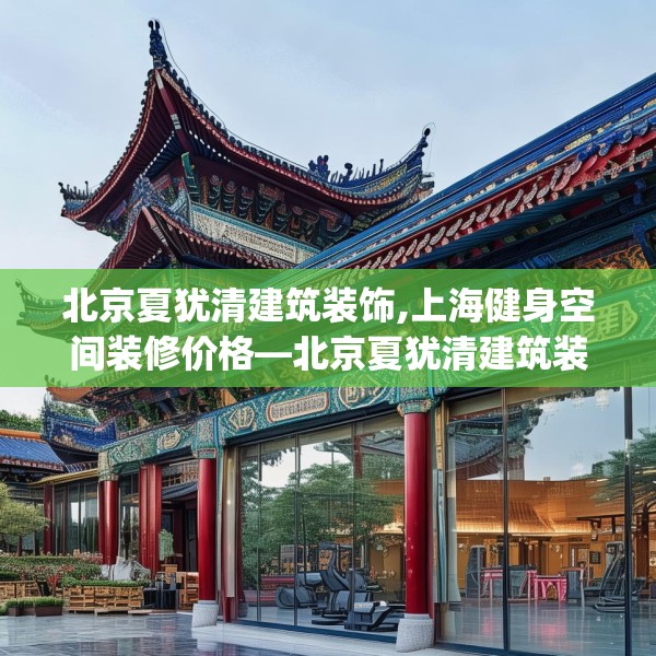 北京夏犹清建筑装饰,上海健身空间装修价格—北京夏犹清建筑装饰440.a316b317c320fgy.327wew