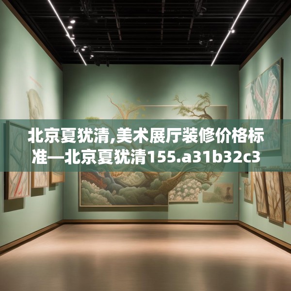 北京夏犹清,美术展厅装修价格标准—北京夏犹清155.a31b32c35fgy.42cvcx