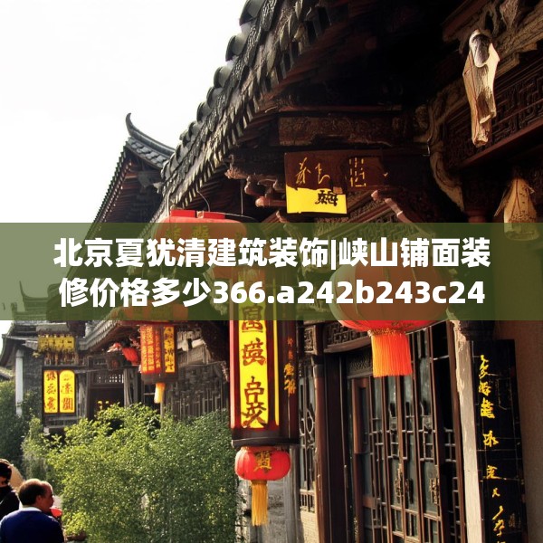 北京夏犹清建筑装饰|峡山铺面装修价格多少366.a242b243c246fgy.253dsfds