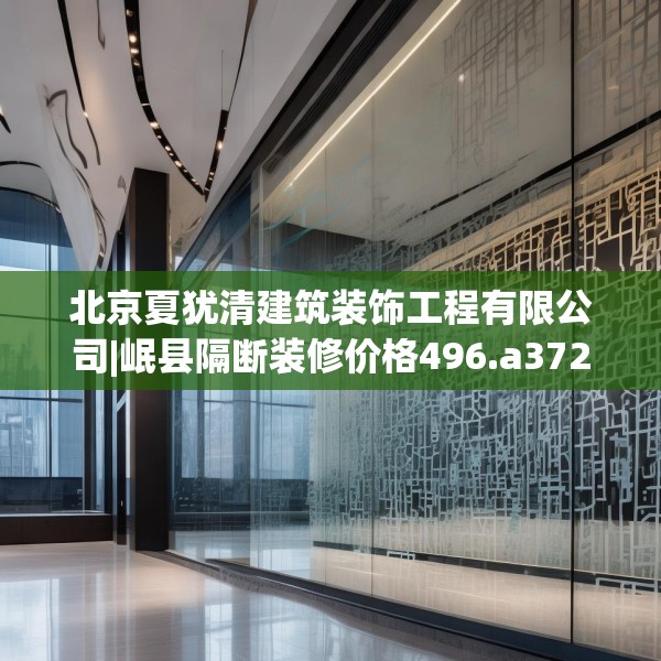 北京夏犹清建筑装饰工程有限公司|岷县隔断装修价格496.a372b373c376fgy.383sdA