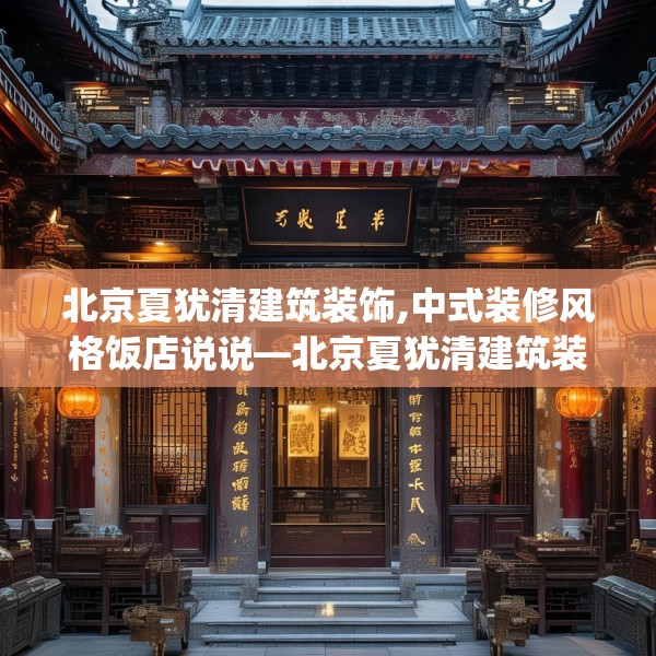 北京夏犹清建筑装饰,中式装修风格饭店说说—北京夏犹清建筑装饰212.a88b89c92fgy.99xczxv
