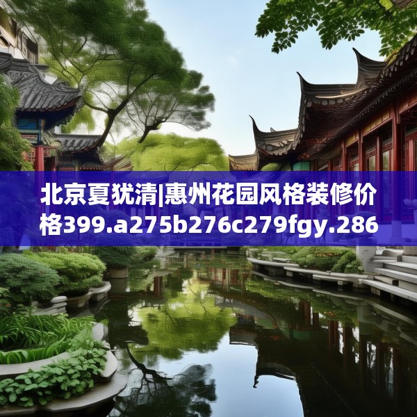 北京夏犹清|惠州花园风格装修价格399.a275b276c279fgy.286uyk