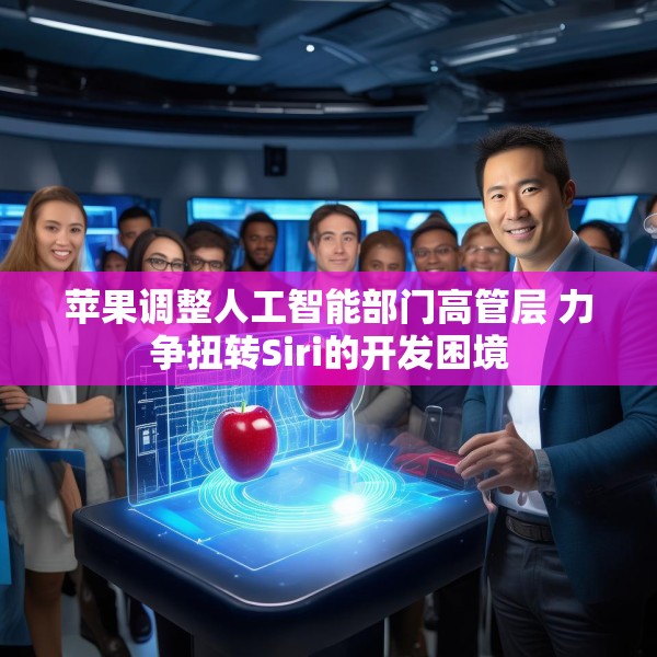 苹果调整人工智能部门高管层 力争扭转Siri的开发困境