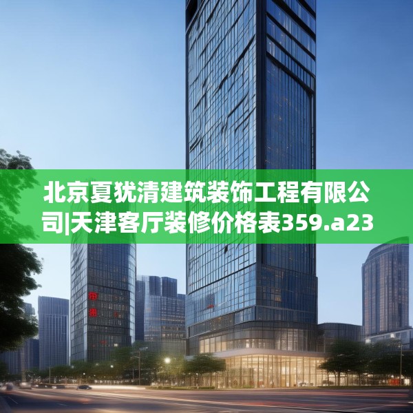 北京夏犹清建筑装饰工程有限公司|天津客厅装修价格表359.a235b236c239fgy.246bnbn
