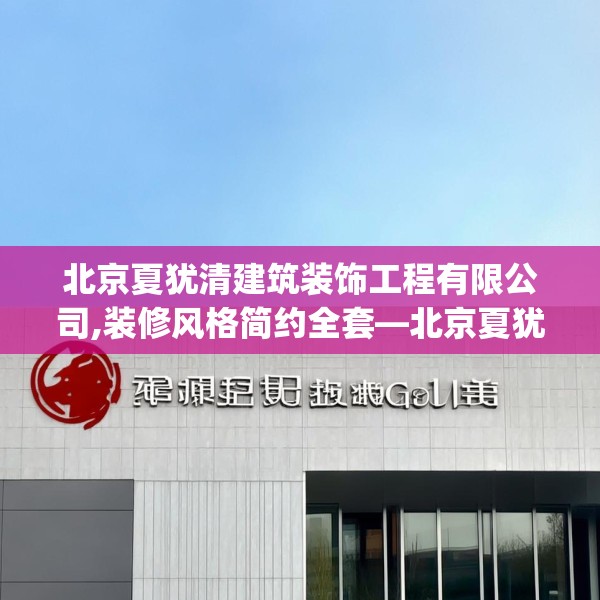 北京夏犹清建筑装饰工程有限公司,装修风格简约全套—北京夏犹清建筑装饰工程有限公司202.a78b79c82fgy.89htyj