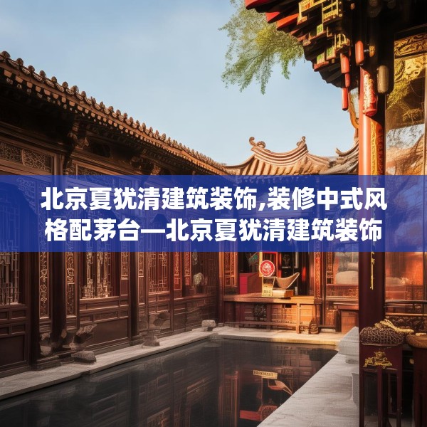 北京夏犹清建筑装饰,装修中式风格配茅台—北京夏犹清建筑装饰126.a2b3c6fgy.13nbn