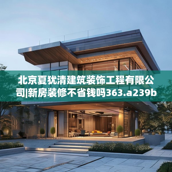 北京夏犹清建筑装饰工程有限公司|新房装修不省钱吗363.a239b240c243fgy.250uyk