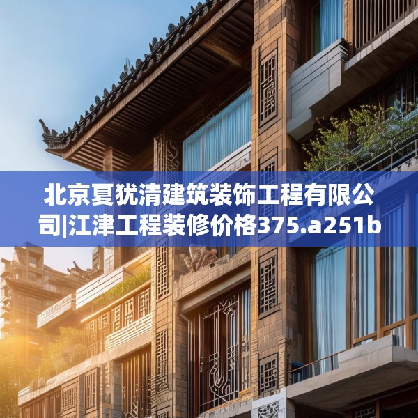 北京夏犹清建筑装饰工程有限公司|江津工程装修价格375.a251b252c255fgy.262fhsg