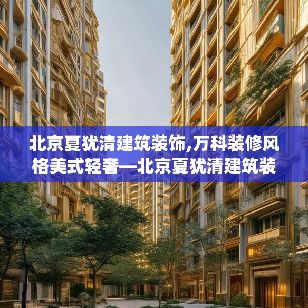 北京夏犹清建筑装饰,万科装修风格美式轻奢—北京夏犹清建筑装饰588.a464b465c468fgy.475lkjl