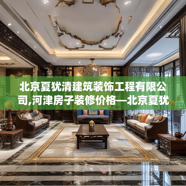 北京夏犹清建筑装饰工程有限公司,河津房子装修价格—北京夏犹清建筑装饰工程有限公司351.a227b228c231fgy.238fghfd