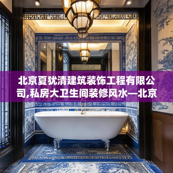 北京夏犹清建筑装饰工程有限公司,私房大卫生间装修风水—北京夏犹清建筑装饰工程有限公司475.a351b352c355fgy.362fdsfds