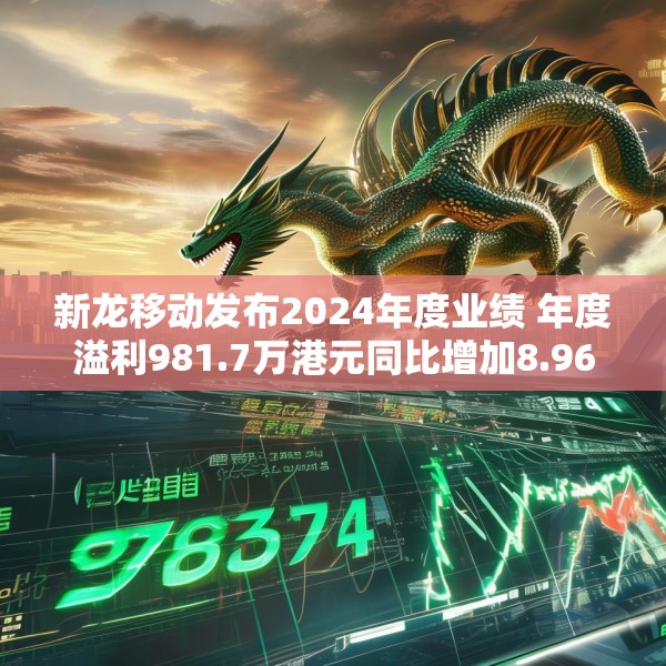 新龙移动发布2024年度业绩 年度溢利981.7万港元同比增加8.96%