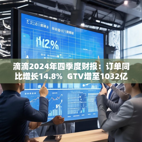 滴滴2024年四季度财报：订单同比增长14.8%  GTV增至1032亿元