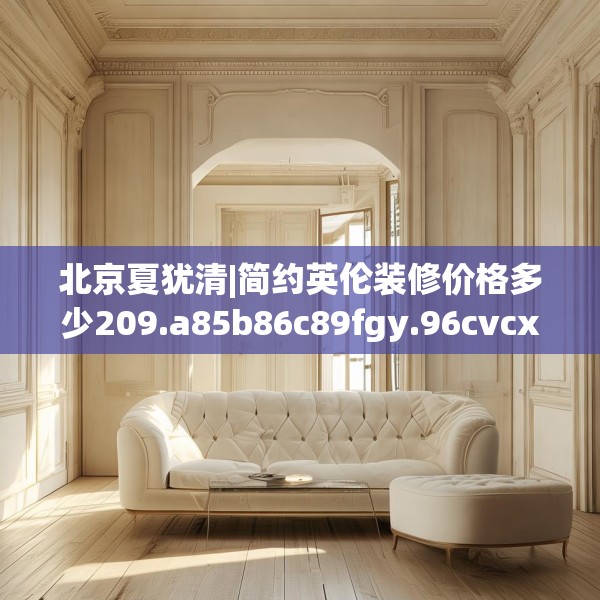 北京夏犹清|简约英伦装修价格多少209.a85b86c89fgy.96cvcx