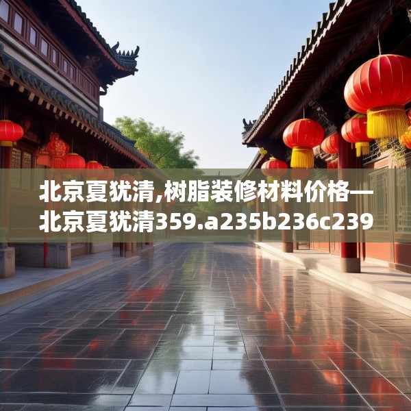 北京夏犹清,树脂装修材料价格—北京夏犹清359.a235b236c239fgy.246bnbn
