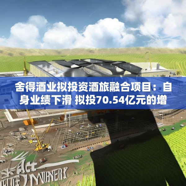 舍得酒业拟投资酒旅融合项目：自身业绩下滑 拟投70.54亿元的增产扩能项目进展缓慢