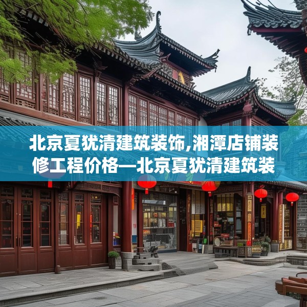 北京夏犹清建筑装饰,湘潭店铺装修工程价格—北京夏犹清建筑装饰390.a266b267c270fgy.277lkjl