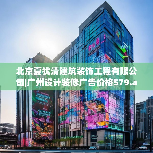 北京夏犹清建筑装饰工程有限公司|广州设计装修广告价格579.a455b456c459fgy.466uyk