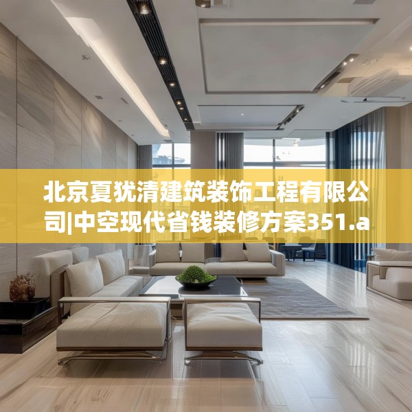 北京夏犹清建筑装饰工程有限公司|中空现代省钱装修方案351.a227b228c231fgy.238fghfd