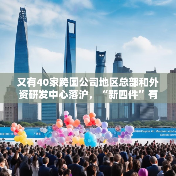 又有40家跨国公司地区总部和外资研发中心落沪，“新四件”有何魅力？