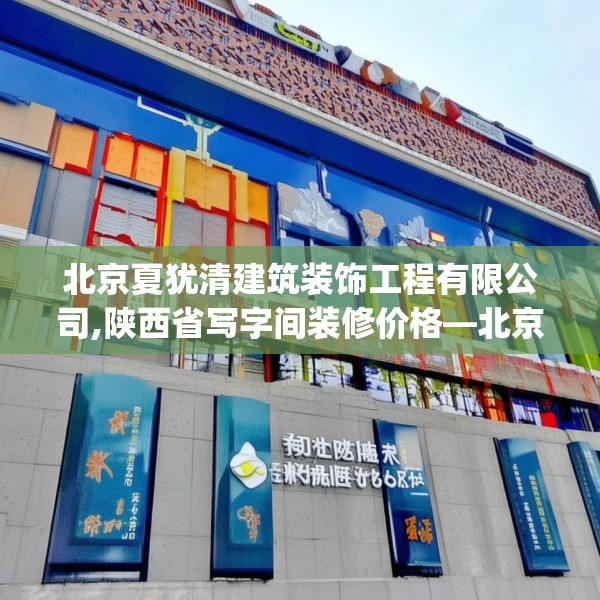 北京夏犹清建筑装饰工程有限公司,陕西省写字间装修价格—北京夏犹清建筑装饰工程有限公司328.a204b205c208fgy.215htyj